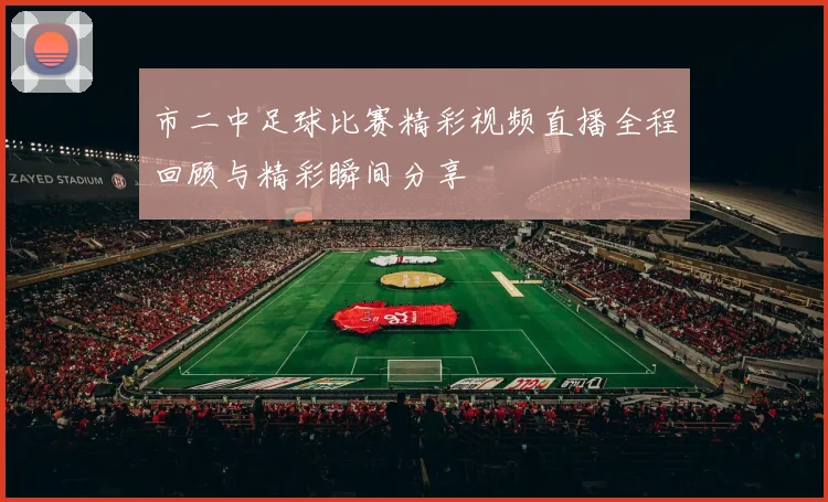 市二中足球比赛精彩视频直播全程回顾与精彩瞬间分享