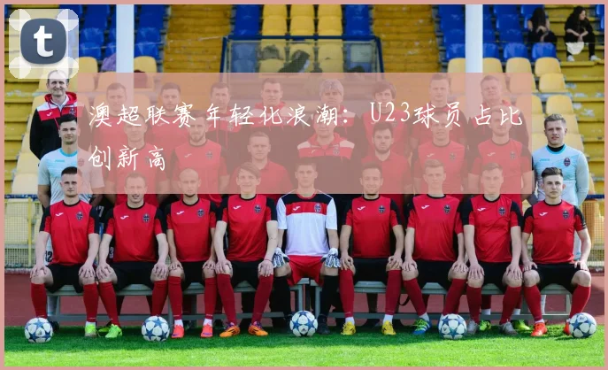 澳超联赛年轻化浪潮：U23球员占比创新高