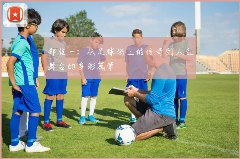 邵佳一：从足球场上的传奇到人生舞台的多彩篇章