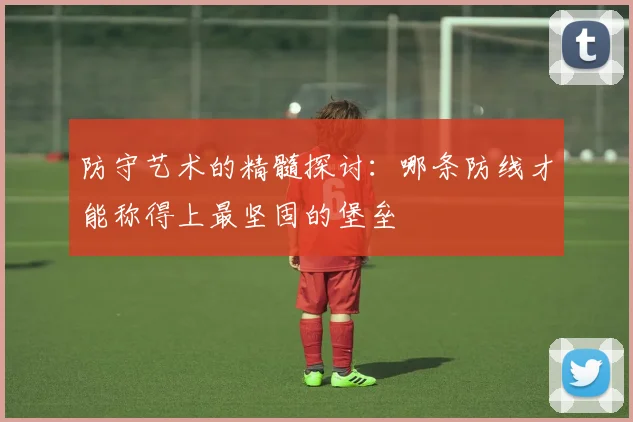 防守艺术的精髓探讨：哪条防线才能称得上最坚固的堡垒