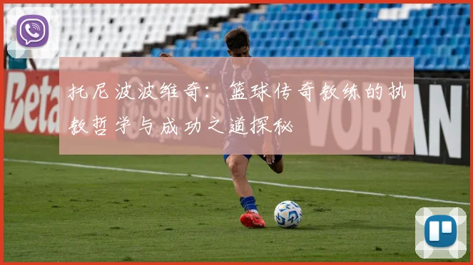 托尼波波维奇：篮球传奇教练的执教哲学与成功之道探秘