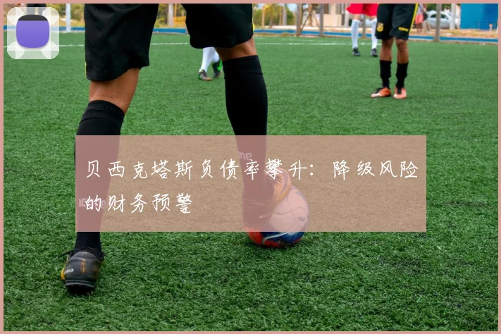 贝西克塔斯负债率攀升：降级风险的财务预警