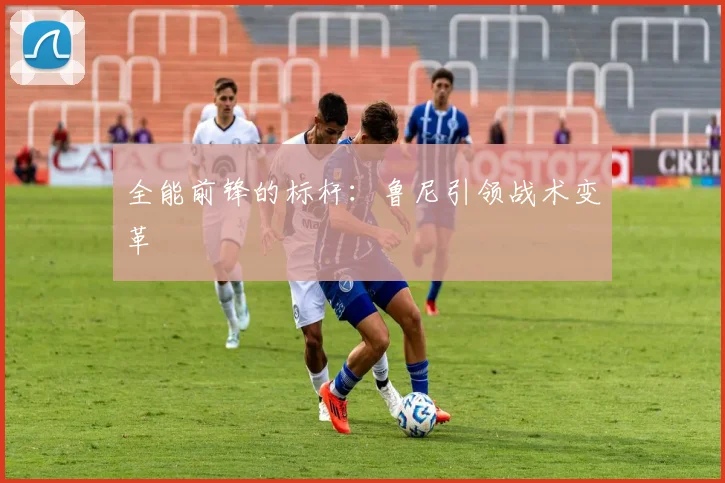 全能前锋的标杆：鲁尼引领战术变革