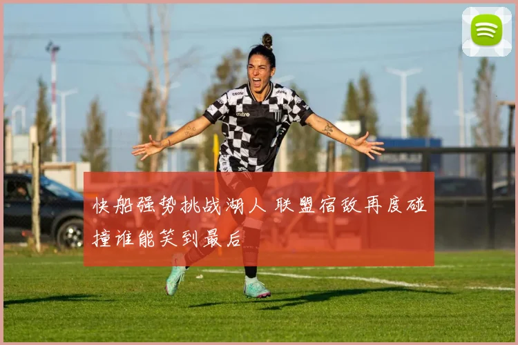 快船强势挑战湖人 联盟宿敌再度碰撞谁能笑到最后