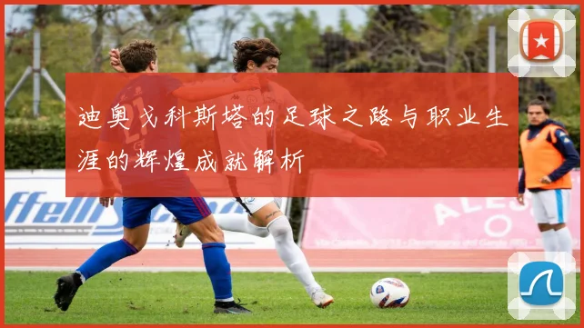 迪奥戈科斯塔的足球之路与职业生涯的辉煌成就解析