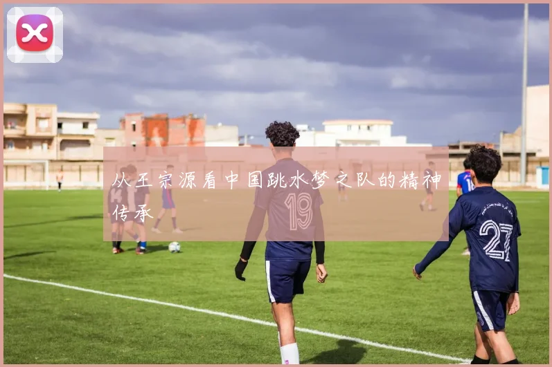 从王宗源看中国跳水梦之队的精神传承