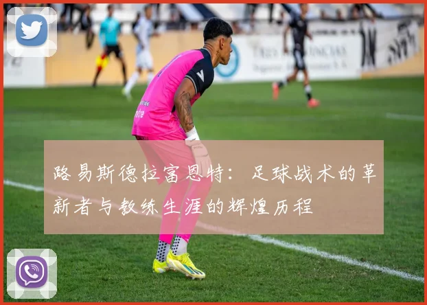 路易斯德拉富恩特：足球战术的革新者与教练生涯的辉煌历程