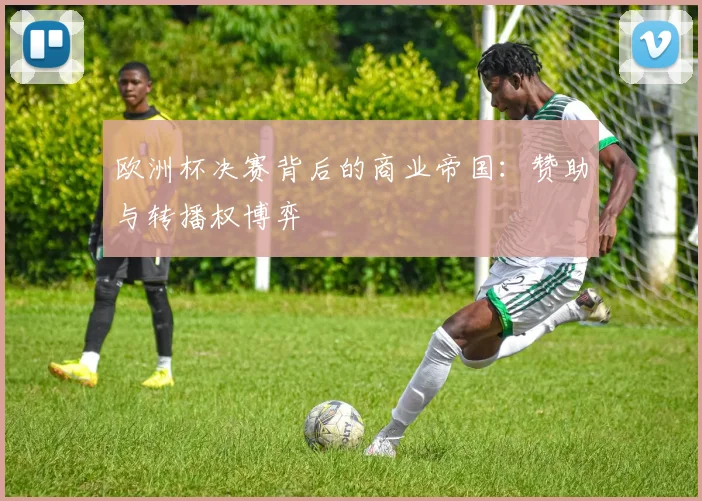 欧洲杯决赛背后的商业帝国：赞助与转播权博弈
