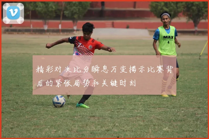 精彩对决比分瞬息万变揭示比赛背后的紧张局势和关键时刻
