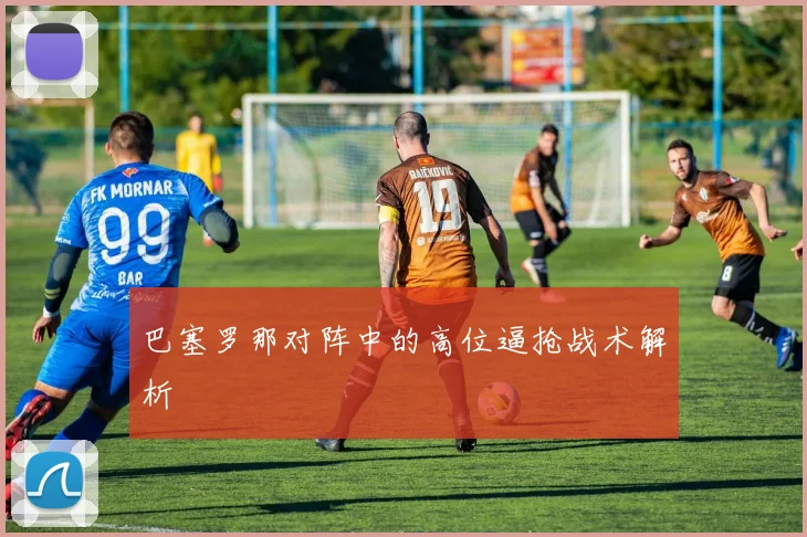巴塞罗那对阵中的高位逼抢战术解析