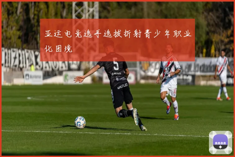 亚运电竞选手选拔折射青少年职业化困境