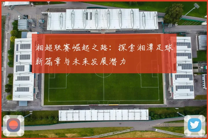 湘超联赛崛起之路：探索湘潭足球新篇章与未来发展潜力