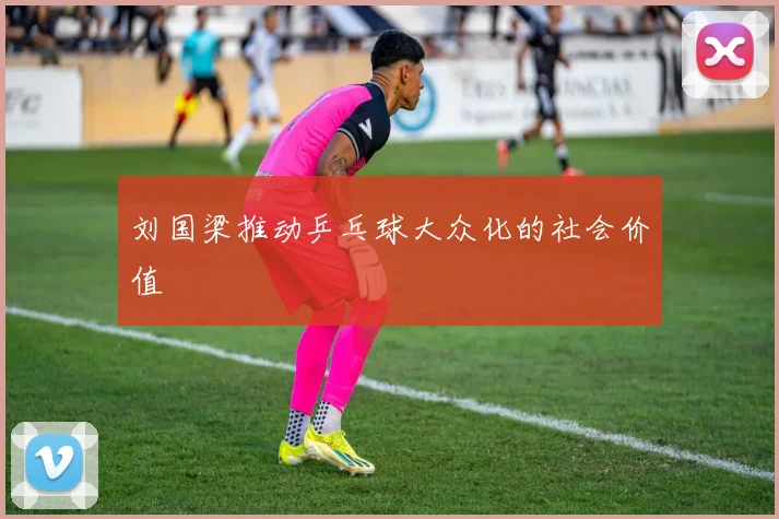 刘国梁推动乒乓球大众化的社会价值