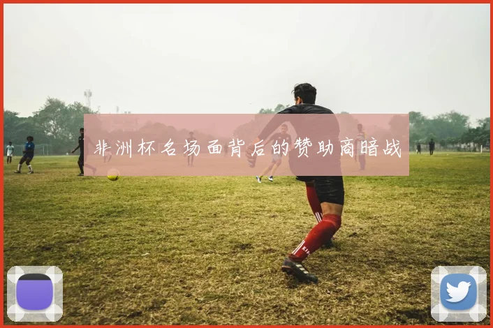 非洲杯名场面背后的赞助商暗战