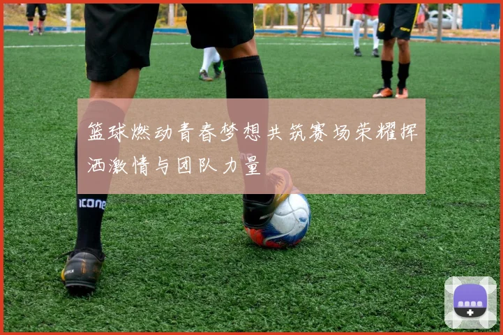 篮球燃动青春梦想共筑赛场荣耀挥洒激情与团队力量