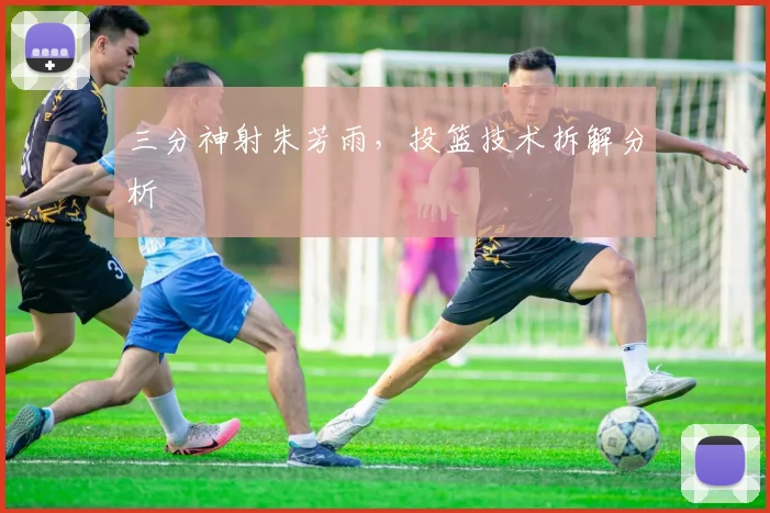 三分神射朱芳雨，投篮技术拆解分析