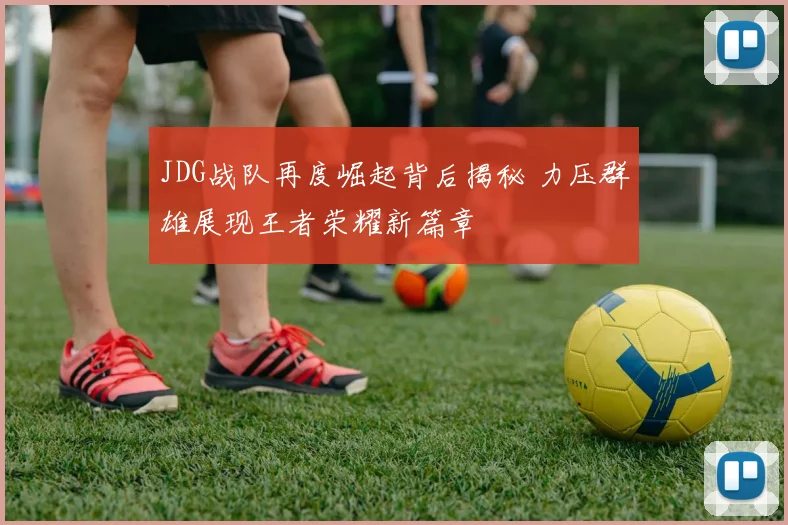 JDG战队再度崛起背后揭秘 力压群雄展现王者荣耀新篇章