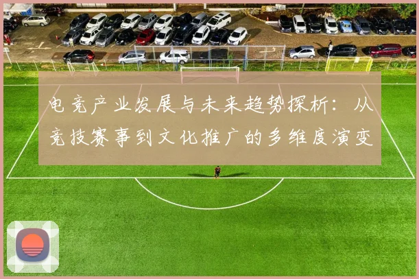 电竞产业发展与未来趋势探析：从竞技赛事到文化推广的多维度演变