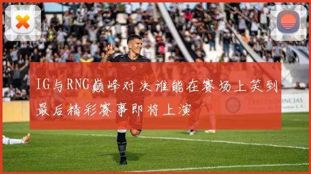 IG与RNG巅峰对决谁能在赛场上笑到最后精彩赛事即将上演